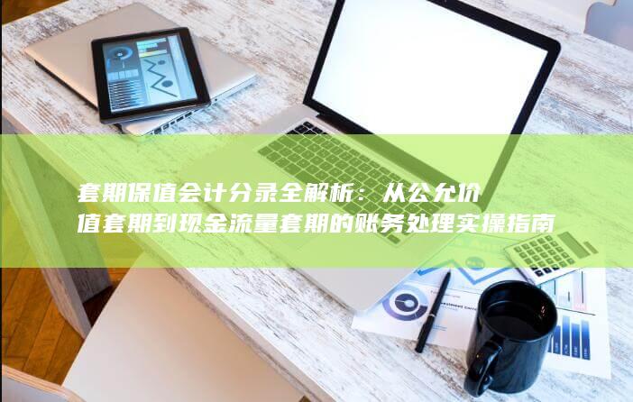 从公允价值套期到现金流量套期的账务处理实操指南