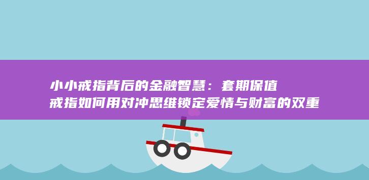 套期保值戒指如何用对冲思维锁定爱情与财富的双重价值