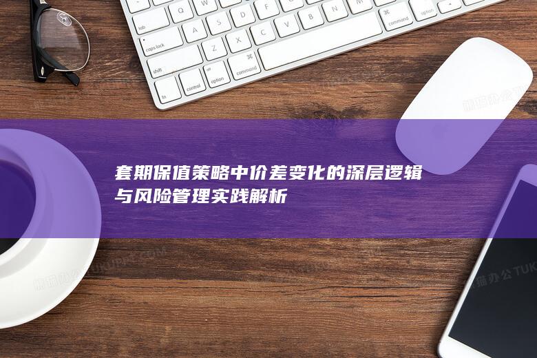 套期保值策略中价差变化的深层逻辑与风险管理实践解析
