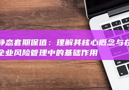 理解其核心概念与在企业风险管理中的基础作用