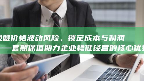 锁定成本与利润——套期保值助力企业稳健经营的核心优势