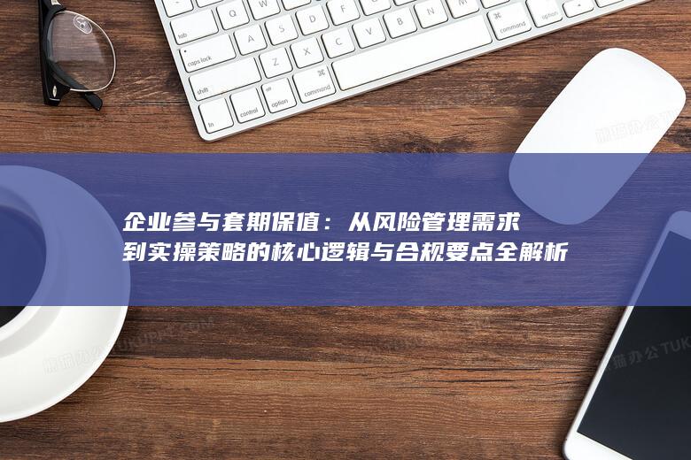 从风险管理需求到实操策略的核心逻辑与合规要点全解析