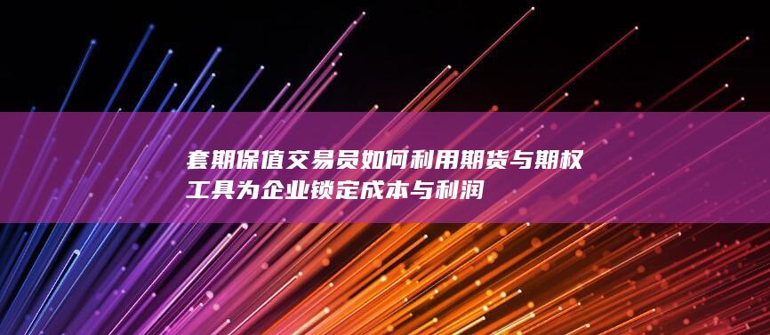 套期保值交易员如何利用期货与期权工具为企业锁定成本与利润