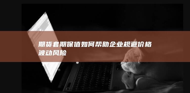 期货套期保值如何帮助企业规避价格波动风险