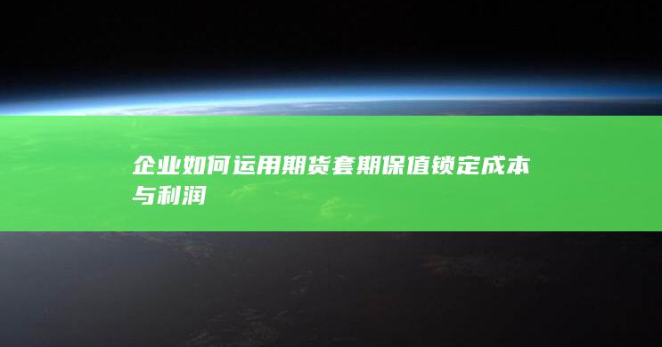 企业如何运用期货套期保值锁定成本与利润