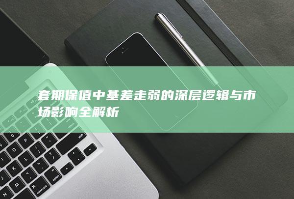套期保值中基差走弱的深层逻辑与市场影响全解析