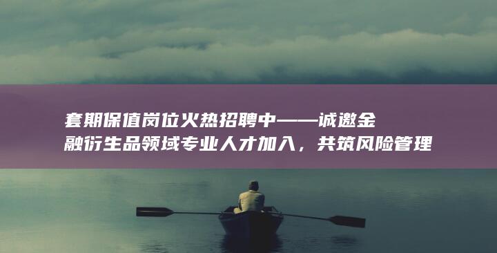 套期保值岗位火热招聘中——诚邀金融衍生品领域专业人才加入