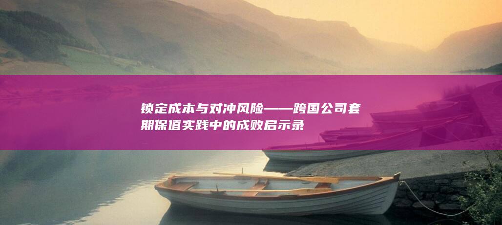 锁定成本与对冲风险——跨国公司套期保值实践中的成败启示录