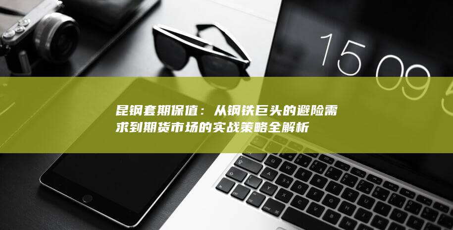 从钢铁巨头的避险需求到期货市场的实战策略全解析