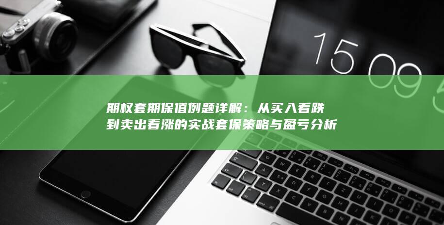 从买入看跌到卖出看涨的实战套保策略与盈亏分析