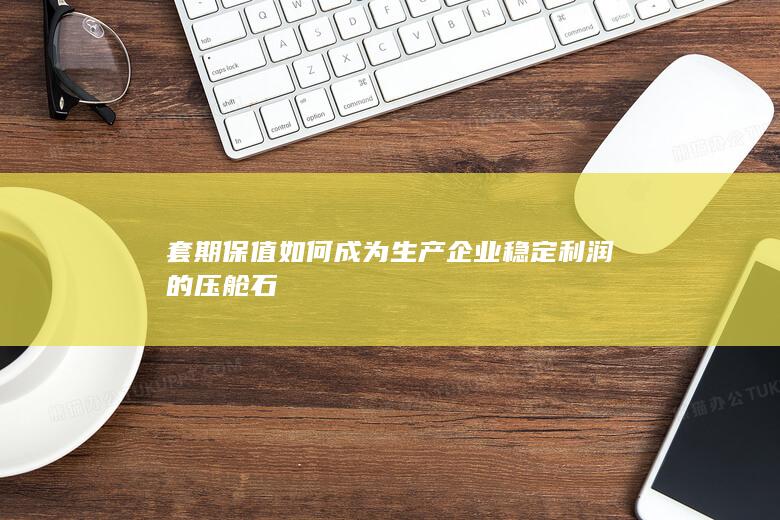 套期保值如何成为生产企业稳定利润的压舱石