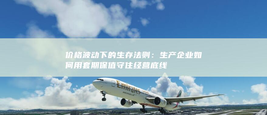 生产企业如何用套期保值守住经营底线