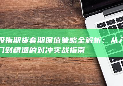 股指期货套期保值策略全解析