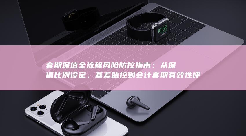 套期保值全流程风险防控指南