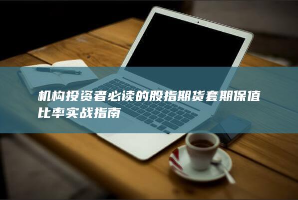 机构投资者必读的股指期货套期保值比率实战指南