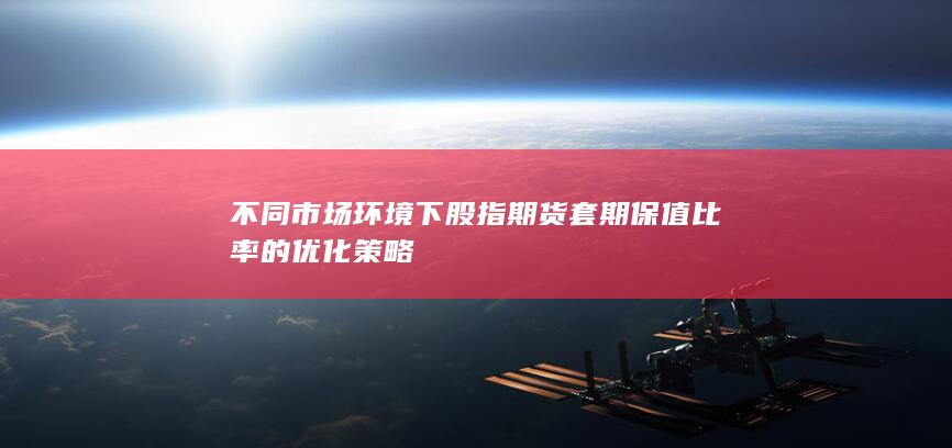 不同市场环境下股指期货套期保值比率的优化策略