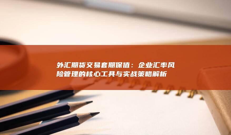 企业汇率风险管理的核心工具与实战策略解析