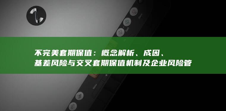 基差风险与交叉套期保值机制及企业风险管理策略全面探析