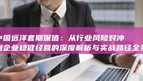 从行业风险对冲到企业稳健经营的深度解析与实战路径全景透视