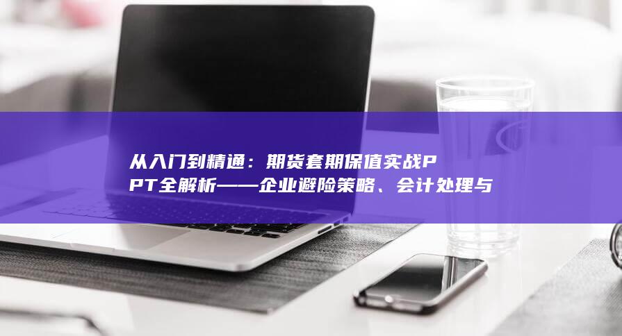 期货套期保值实战PPT全解析——企业避险策略