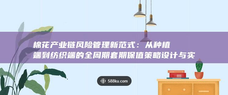 从种植端到纺织端的全周期套期保值策略设计与实战路径解析