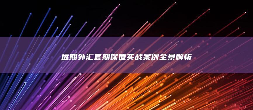 远期外汇套期保值实战案例全景解析