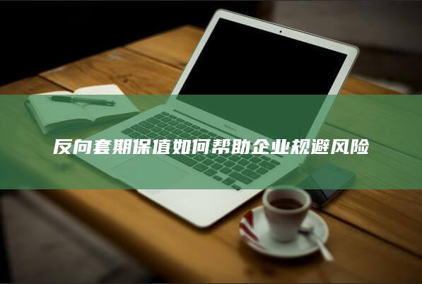 反向套期保值如何帮助企业规避风险