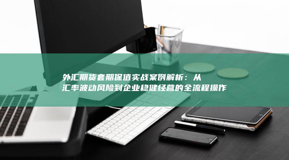 从汇率波动风险到企业稳健经营的全流程操作指南