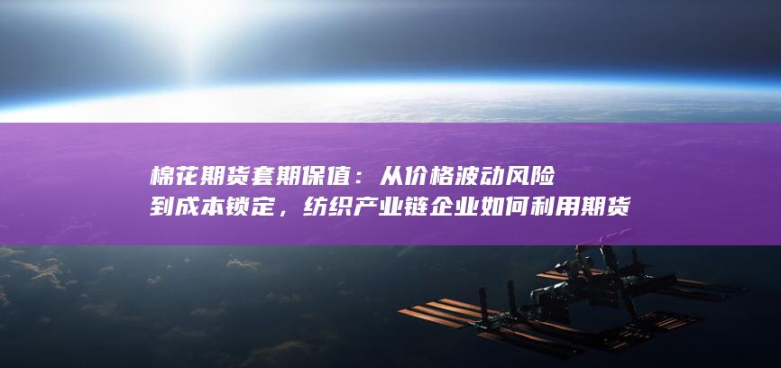 纺织产业链企业如何利用期货工具实现稳健经营与风险对冲的完整指南