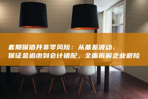 全面拆解企业避险链条中的隐性风险与常见误区