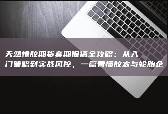 天然橡胶期货套期保值全攻略