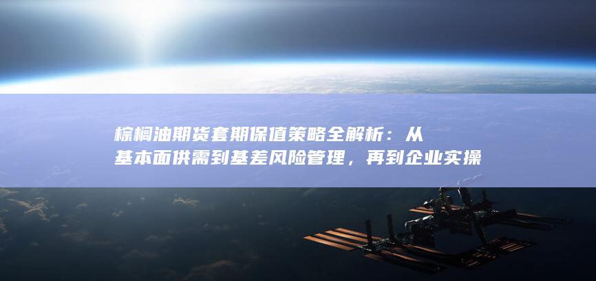 再到企业实操案例与套保效果评估的完整指南