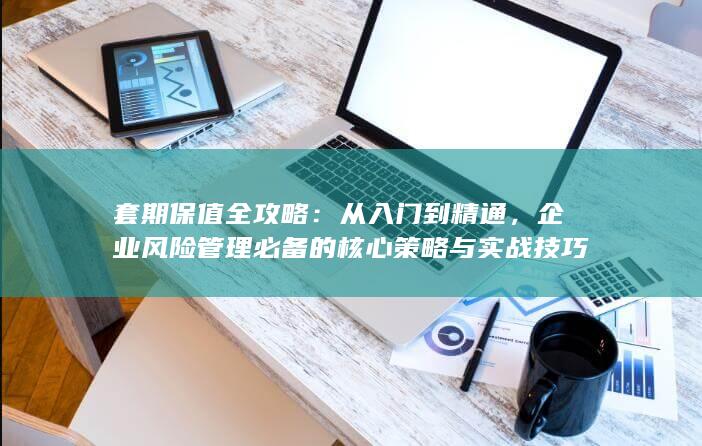 企业风险管理必备的核心策略与实战技巧