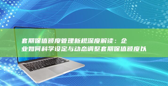 企业如何科学设定与动态调整套期保值额度以有效规避大宗商品价格波动风险
