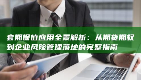 从期货期权到企业风险管理落地的完整指南