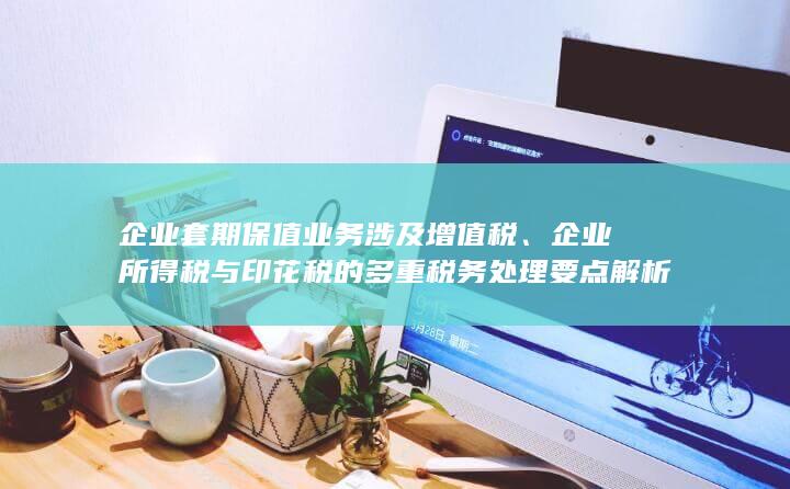 企业所得税与印花税的多重税务处理要点解析