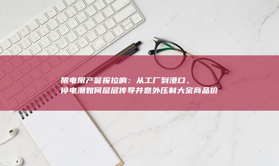 停电潮如何层层传导并意外压制大宗商品价格