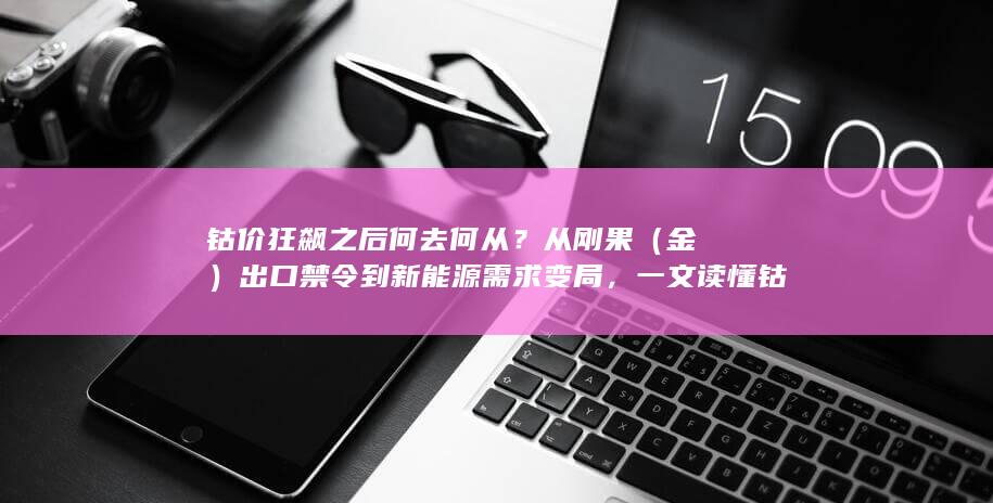 一文读懂钴大宗商品价格走势背后的供需博弈与未来方向