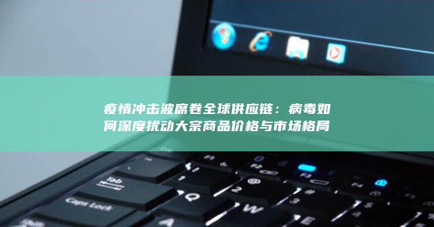 病毒如何深度扰动大宗商品价格与市场格局
