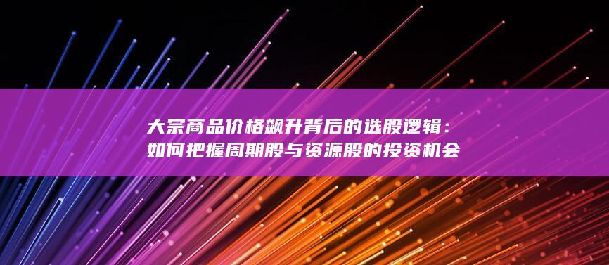 大宗商品价格飙升背后的选股逻辑