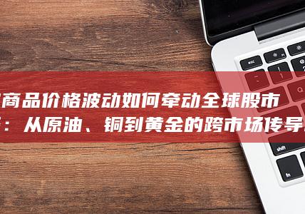 大宗商品价格波动如何牵动全球股市神经