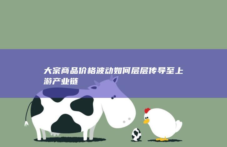 大宗商品价格波动如何层层传导至上游产业链