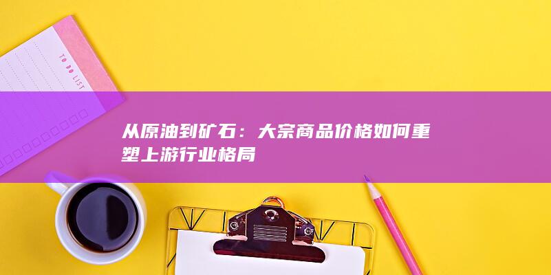 大宗商品价格如何重塑上游行业格局