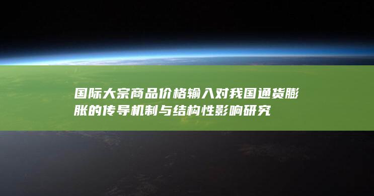 国际大宗商品价格输入对我国通货膨胀的传导机制与结构性影响研究