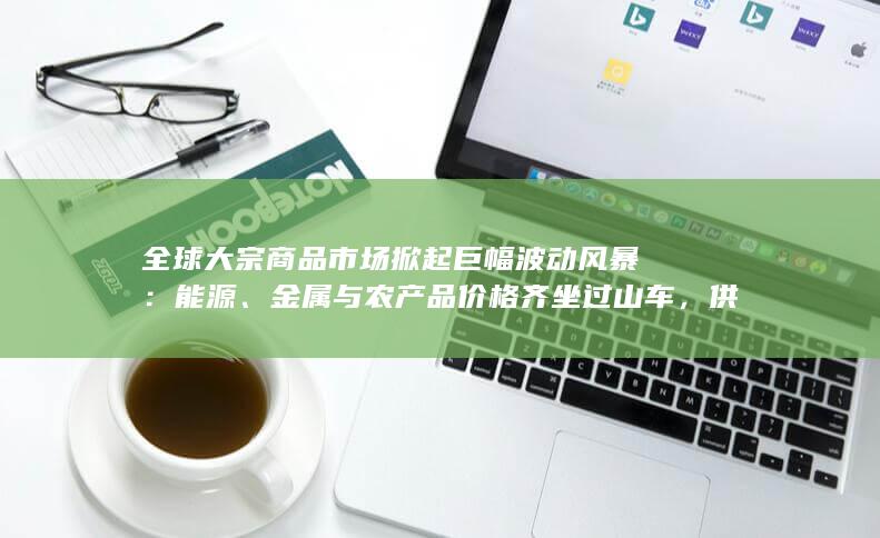 供需错配与地缘博弈交织下投资者如何应对
