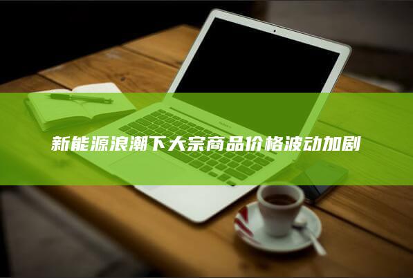 新能源浪潮下大宗商品价格波动加剧