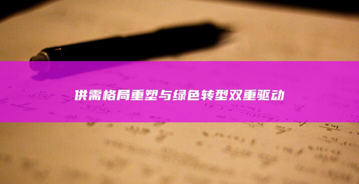 供需格局重塑与绿色转型双重驱动