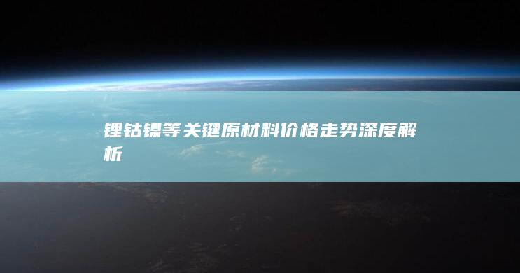 锂钴镍等关键原材料价格走势深度解析