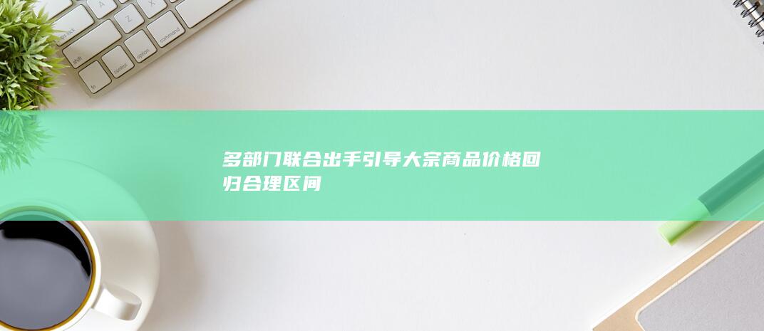 多部门联合出手引导大宗商品价格回归合理区间