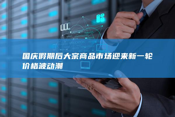 国庆假期后大宗商品市场迎来新一轮价格波动潮